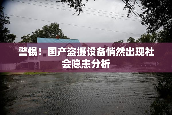 警惕！国产盗摄设备悄然出现社会隐患分析