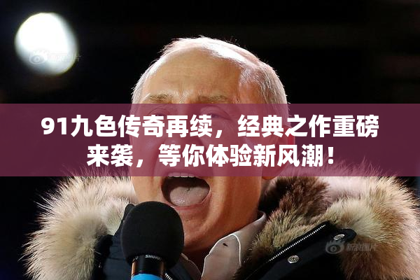 91九色传奇再续，经典之作重磅来袭，等你体验新风潮！