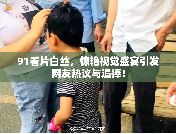 91看片白丝，惊艳视觉盛宴引发网友热议与追捧！