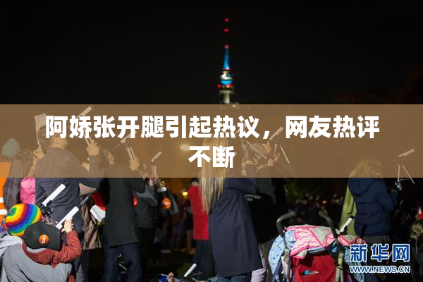 阿娇张开腿引起热议，网友热评不断