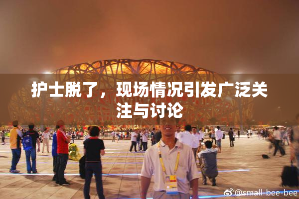 护士脱了，现场情况引发广泛关注与讨论
