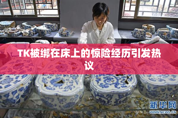TK被绑在床上的惊险经历引发热议