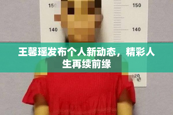 王馨瑶发布个人新动态，精彩人生再续前缘