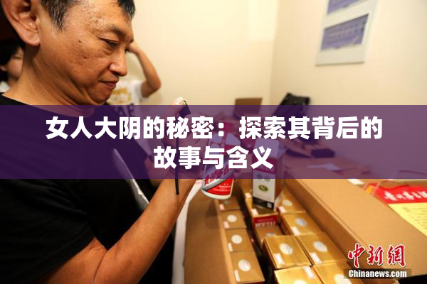 女人大阴的秘密：探索其背后的故事与含义
