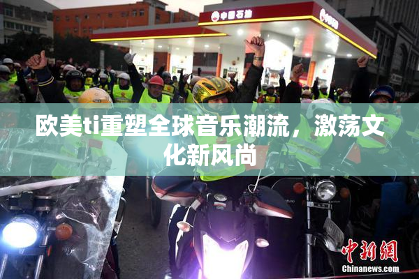 欧美ti重塑全球音乐潮流，激荡文化新风尚