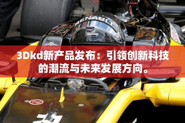 3Dkd新产品发布：引领创新科技的潮流与未来发展方向。