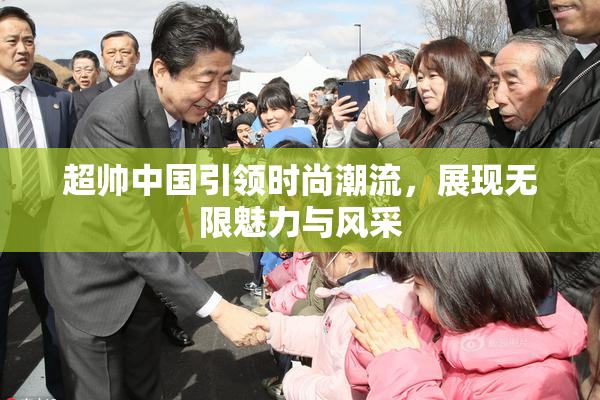 超帅中国引领时尚潮流，展现无限魅力与风采
