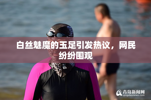 白丝魅魔的玉足引发热议，网民纷纷围观