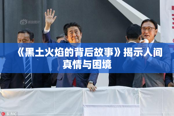 《黑土火焰的背后故事》揭示人间真情与困境
