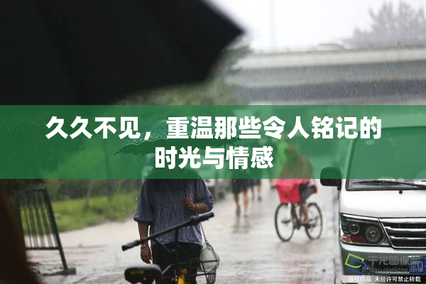 久久不见，重温那些令人铭记的时光与情感