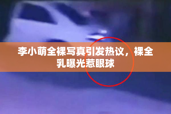 李小萌全裸写真引发热议，裸全乳曝光惹眼球