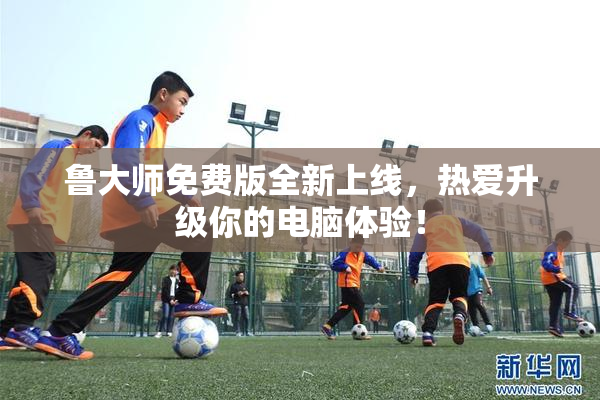 鲁大师免费版全新上线，热爱升级你的电脑体验！