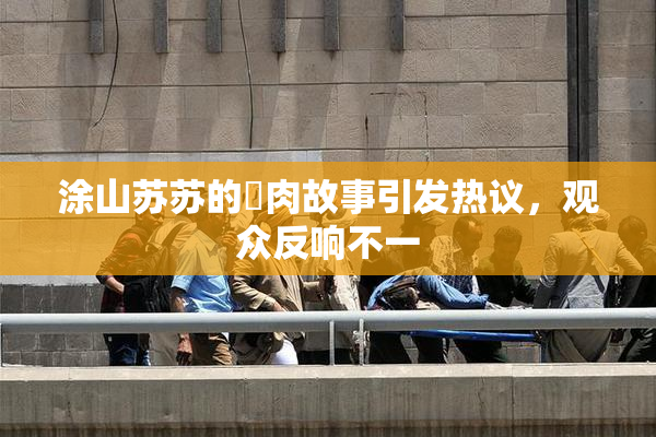 涂山苏苏的婬肉故事引发热议，观众反响不一