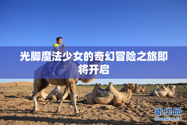光脚魔法少女的奇幻冒险之旅即将开启