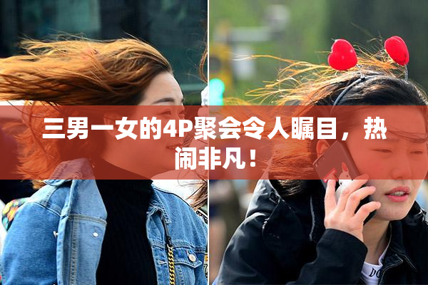 三男一女的4P聚会令人瞩目，热闹非凡！