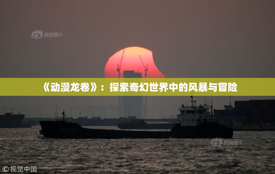 《动漫龙卷》：探索奇幻世界中的风暴与冒险