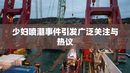 少妇喷潮事件引发广泛关注与热议