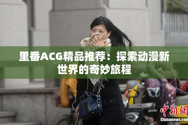 里番ACG精品推荐：探索动漫新世界的奇妙旅程