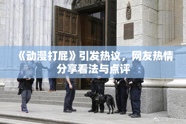 《动漫打屁》引发热议，网友热情分享看法与点评