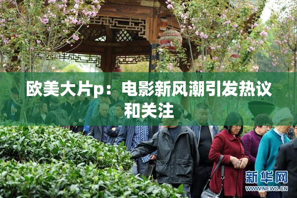 欧美大片p：电影新风潮引发热议和关注