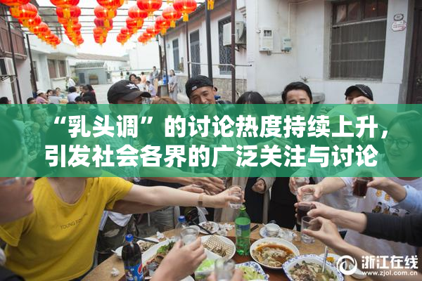“乳头调”的讨论热度持续上升，引发社会各界的广泛关注与讨论。