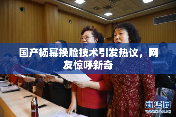 国产杨幂换脸技术引发热议，网友惊呼新奇