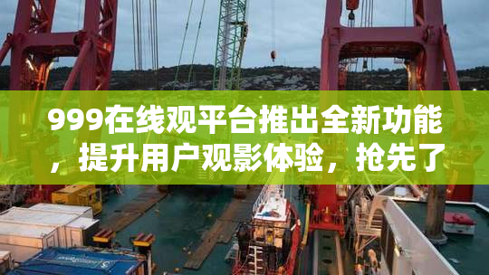 999在线观平台推出全新功能，提升用户观影体验，抢先了解！