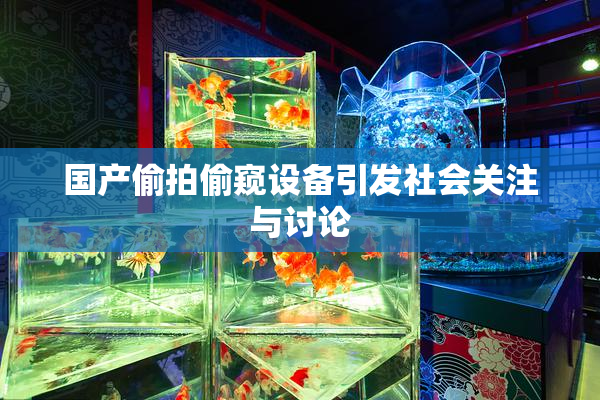 国产偷拍偷窥设备引发社会关注与讨论
