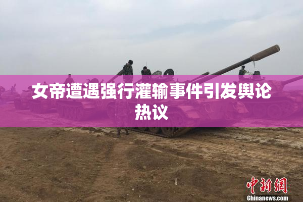 女帝遭遇强行灌输事件引发舆论热议