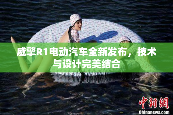 威擎R1电动汽车全新发布，技术与设计完美结合