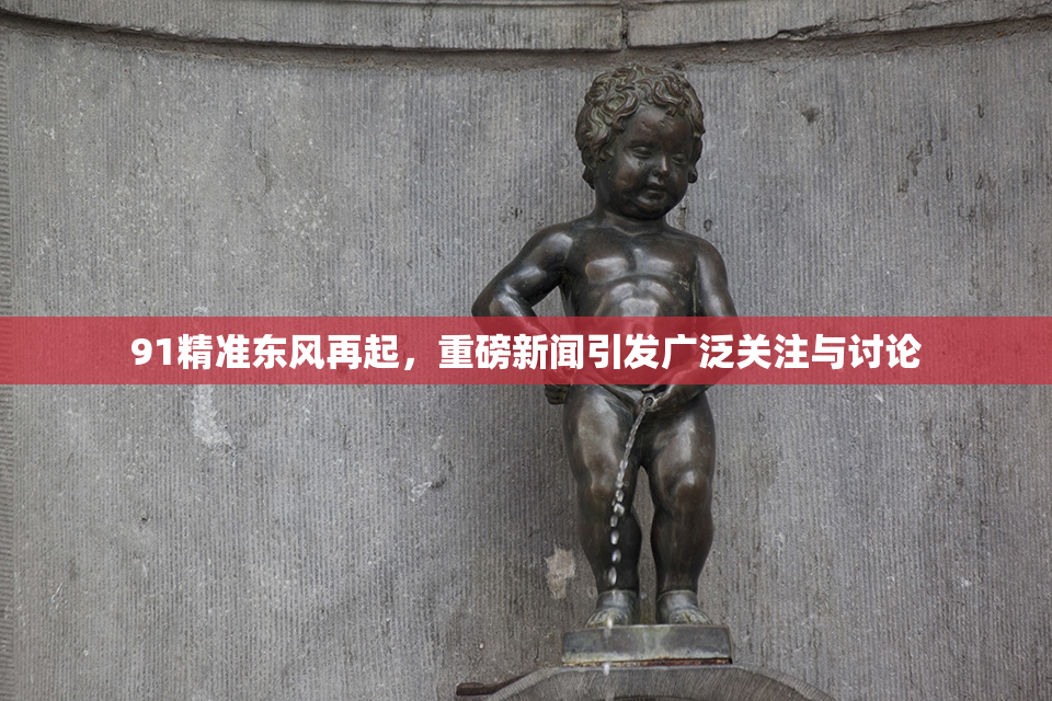 91精准东风再起，重磅新闻引发广泛关注与讨论