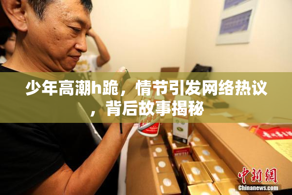 少年高潮h跪，情节引发网络热议，背后故事揭秘