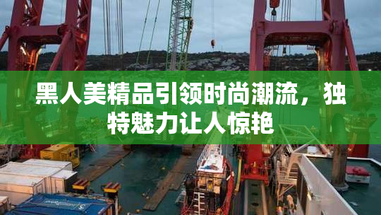 黑人美精品引领时尚潮流，独特魅力让人惊艳