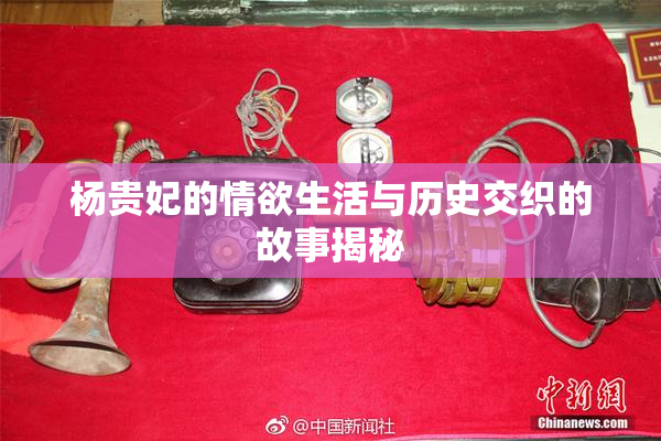 杨贵妃的情欲生活与历史交织的故事揭秘