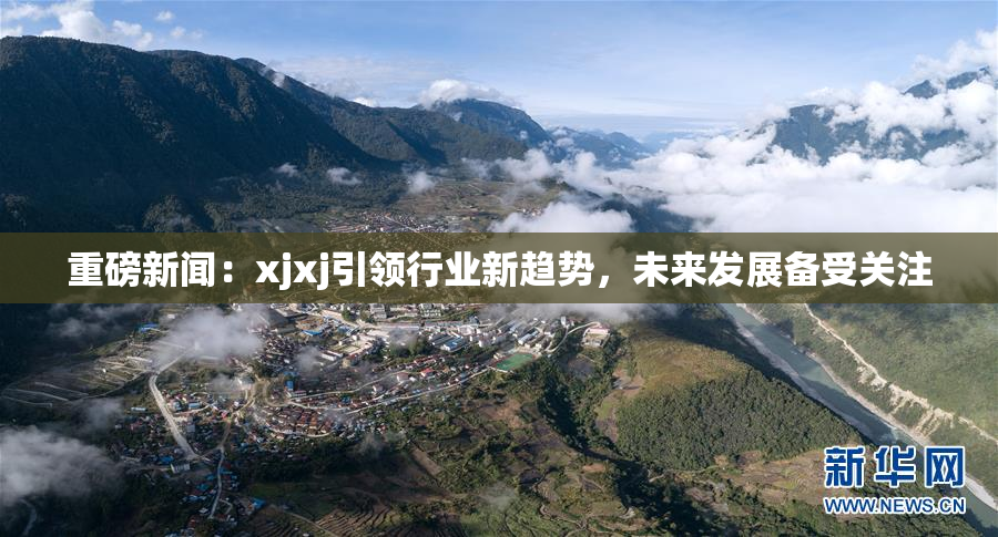 重磅新闻：xjxj引领行业新趋势，未来发展备受关注