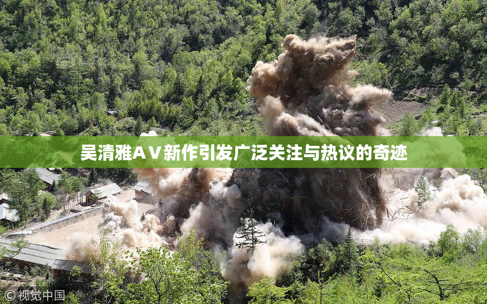 吴清雅AⅤ新作引发广泛关注与热议的奇迹