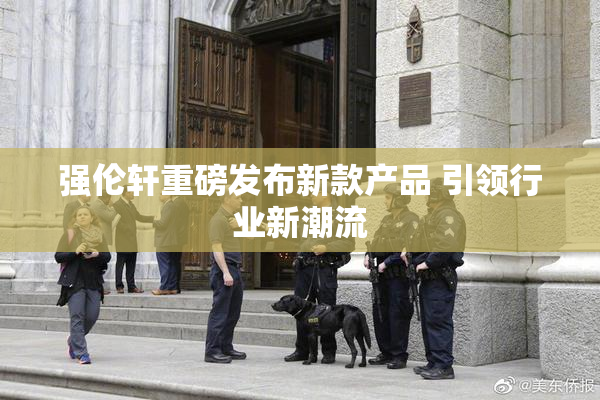 强伦轩重磅发布新款产品 引领行业新潮流