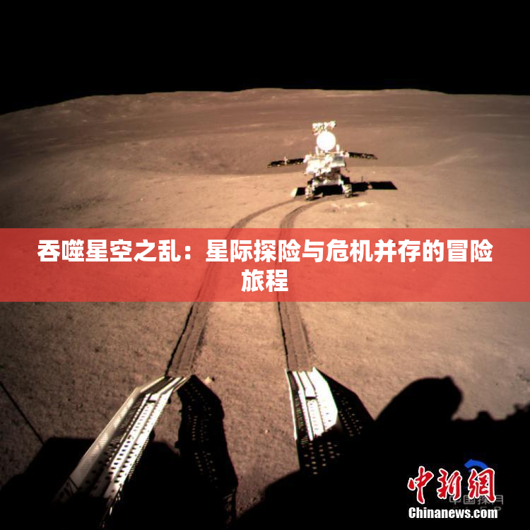 吞噬星空之乱：星际探险与危机并存的冒险旅程