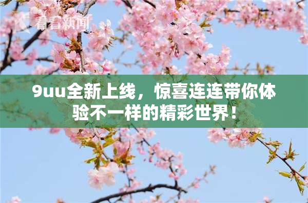 9uu全新上线，惊喜连连带你体验不一样的精彩世界！