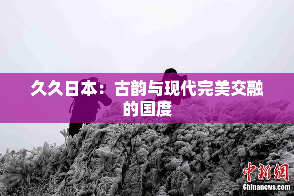 久久日本：古韵与现代完美交融的国度