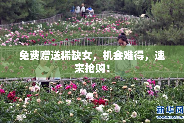 免费赠送稀缺女，机会难得，速来抢购！
