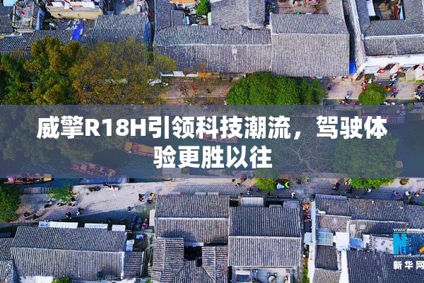 威擎R18H引领科技潮流，驾驶体验更胜以往