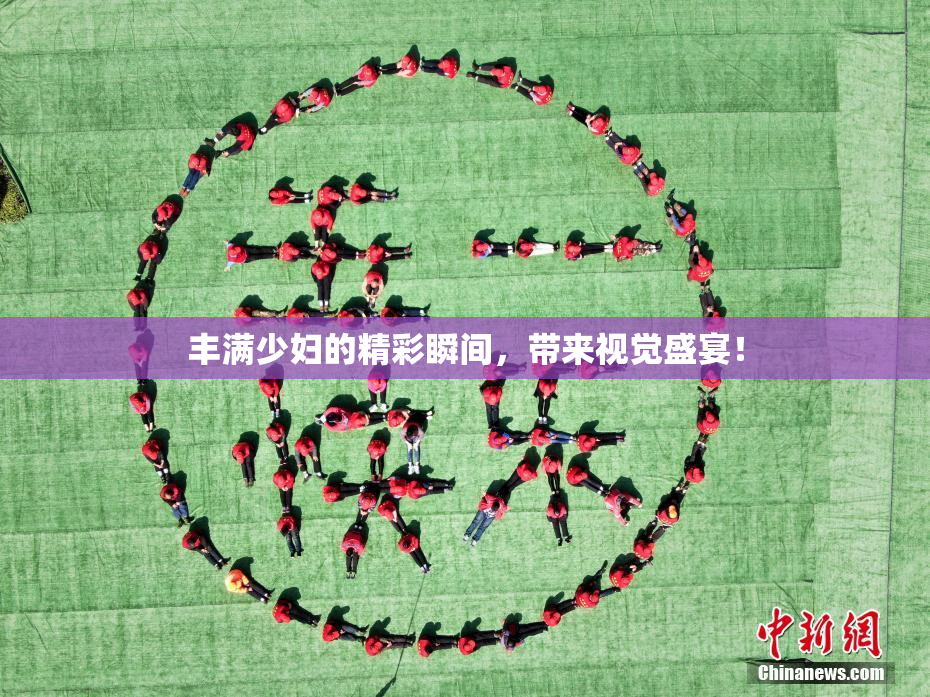 丰满少妇的精彩瞬间，带来视觉盛宴！