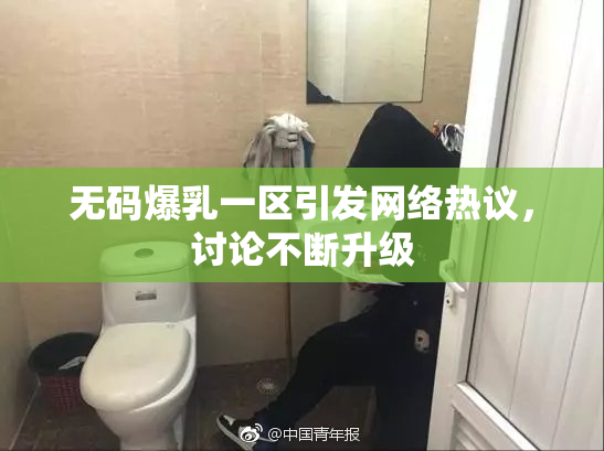 无码爆乳一区引发网络热议，讨论不断升级