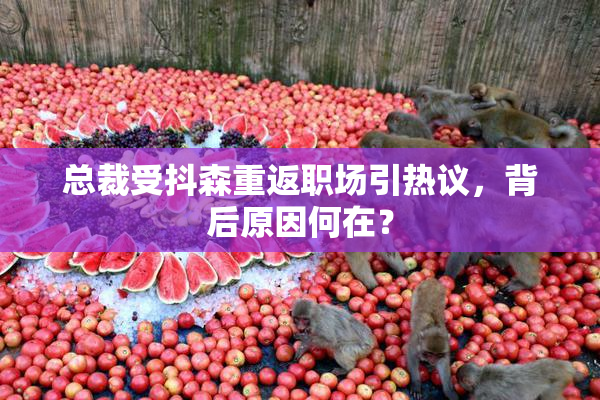 总裁受抖森重返职场引热议，背后原因何在？