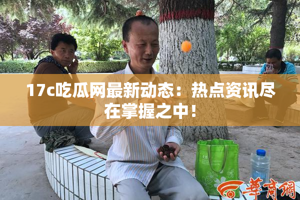 17c吃瓜网最新动态：热点资讯尽在掌握之中！