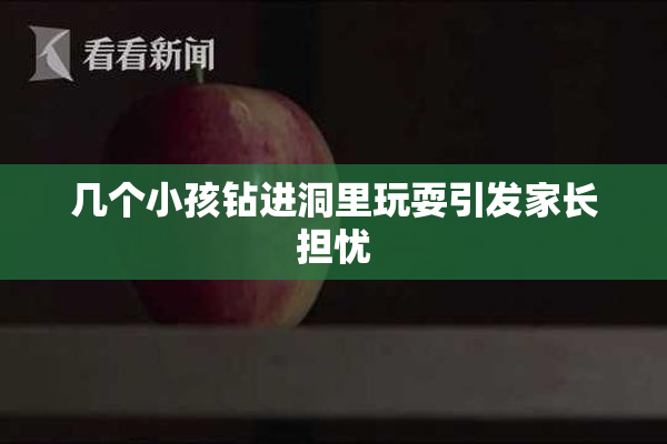 几个小孩钻进洞里玩耍引发家长担忧