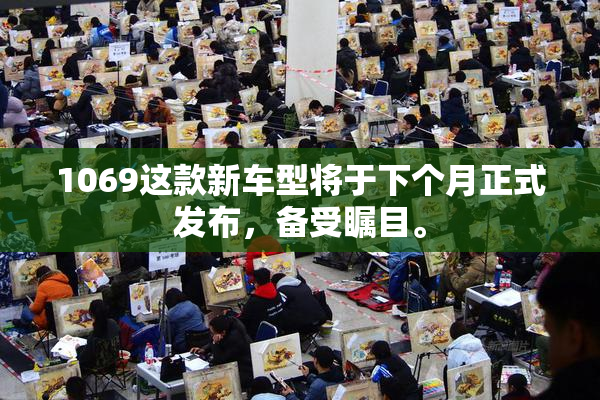 1069这款新车型将于下个月正式发布，备受瞩目。