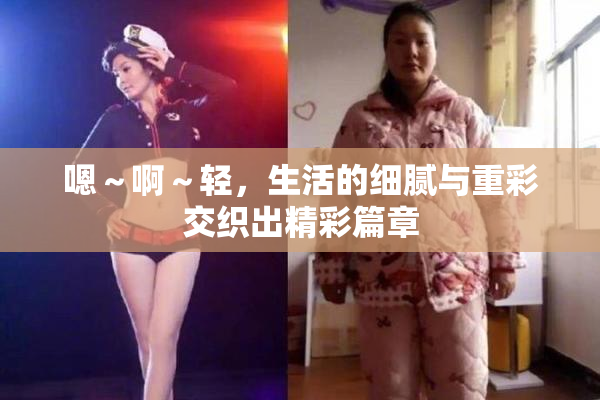 嗯～啊～轻，生活的细腻与重彩交织出精彩篇章