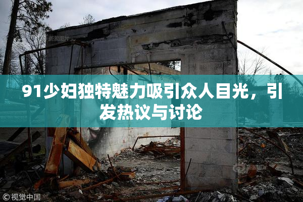 91少妇独特魅力吸引众人目光，引发热议与讨论